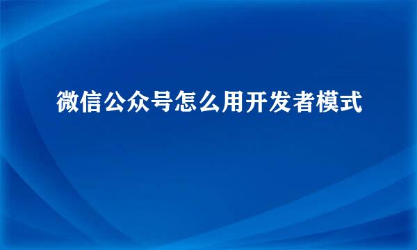 微信公众号怎么用开发者模式
