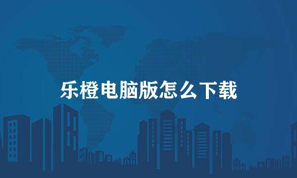 乐橙电脑版怎么下载