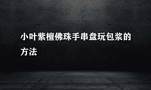 小叶紫檀佛珠手串盘玩包浆的方法