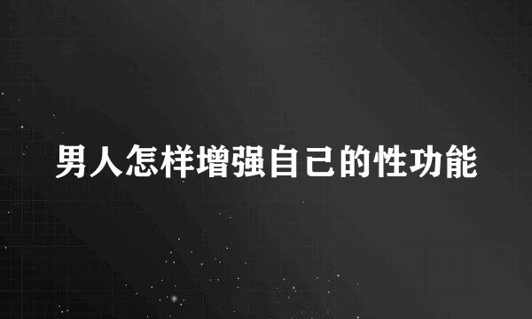 男人怎样增强自己的性功能