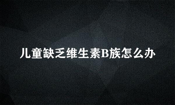 儿童缺乏维生素B族怎么办