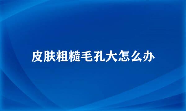 皮肤粗糙毛孔大怎么办