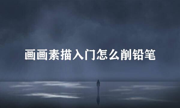 画画素描入门怎么削铅笔