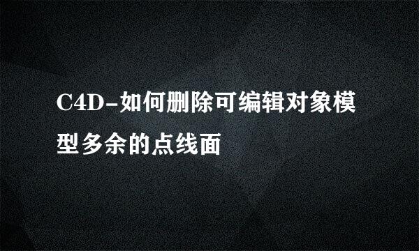 C4D-如何删除可编辑对象模型多余的点线面