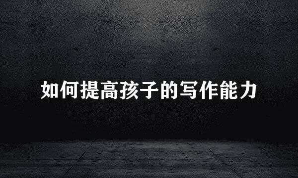 如何提高孩子的写作能力
