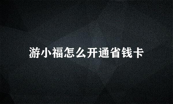 游小福怎么开通省钱卡