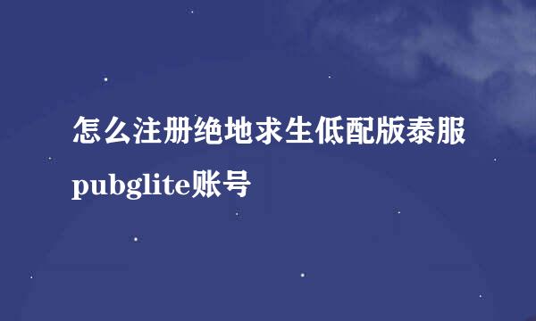 怎么注册绝地求生低配版泰服pubglite账号