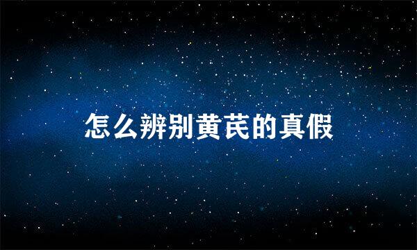 怎么辨别黄芪的真假