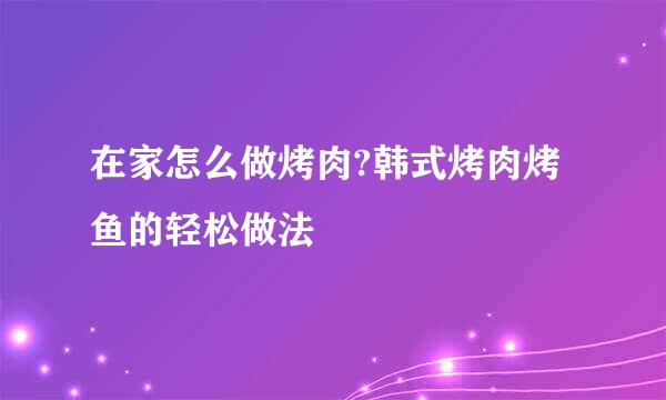 在家怎么做烤肉?韩式烤肉烤鱼的轻松做法
