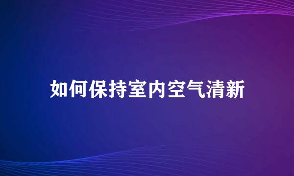 如何保持室内空气清新
