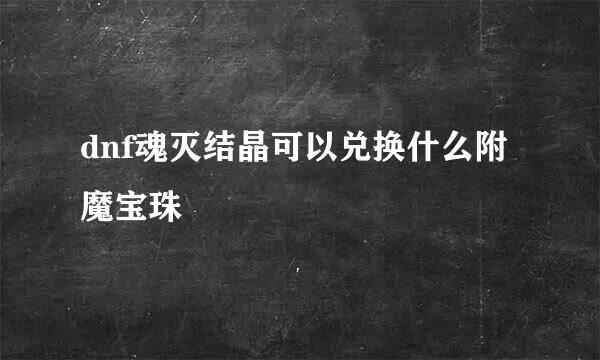 dnf魂灭结晶可以兑换什么附魔宝珠