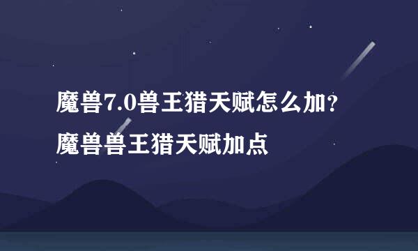 魔兽7.0兽王猎天赋怎么加？魔兽兽王猎天赋加点