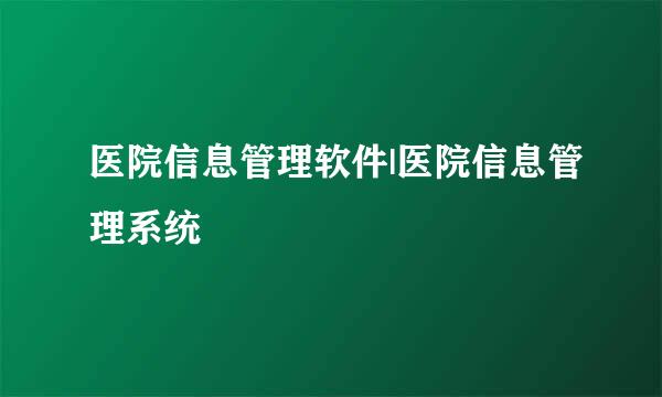 医院信息管理软件|医院信息管理系统