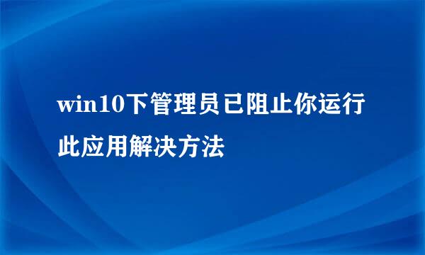 win10下管理员已阻止你运行此应用解决方法
