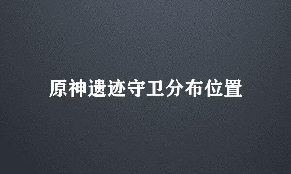 原神遗迹守卫分布位置