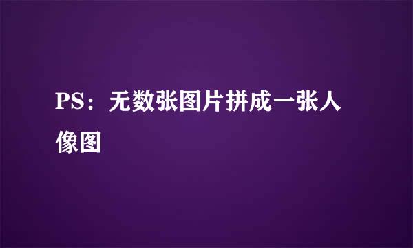 PS：无数张图片拼成一张人像图
