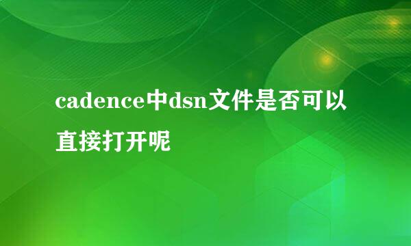 cadence中dsn文件是否可以直接打开呢