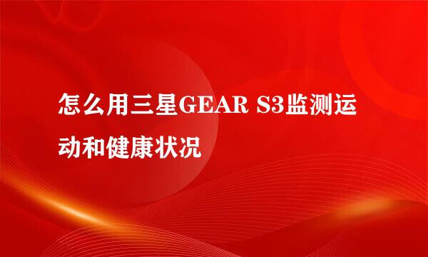 怎么用三星GEAR S3监测运动和健康状况