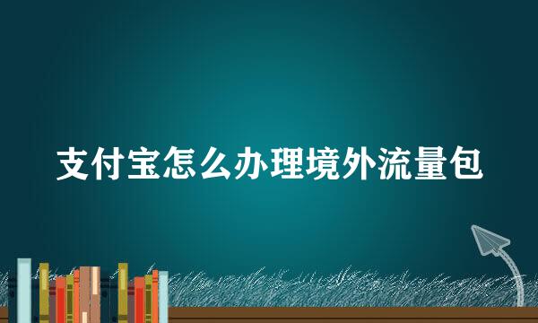 支付宝怎么办理境外流量包