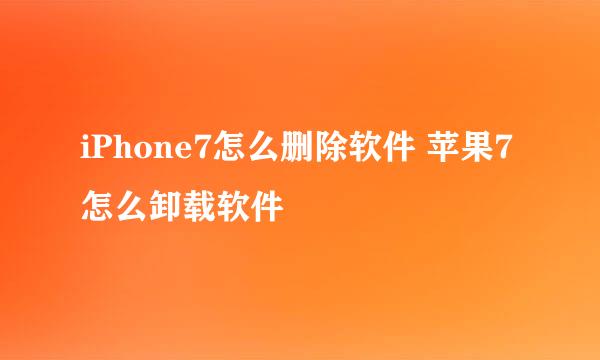 iPhone7怎么删除软件 苹果7怎么卸载软件