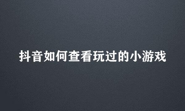 抖音如何查看玩过的小游戏