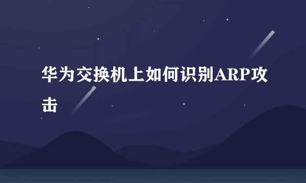 华为交换机上如何识别ARP攻击