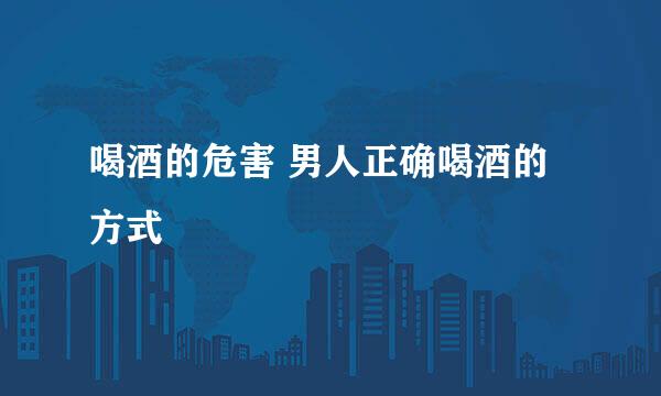 喝酒的危害 男人正确喝酒的方式