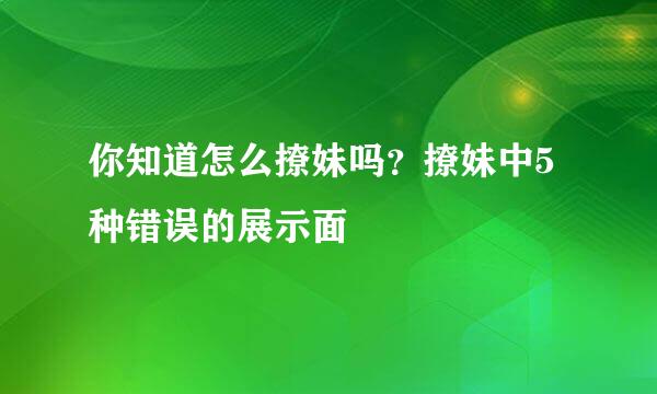 你知道怎么撩妹吗？撩妹中5种错误的展示面