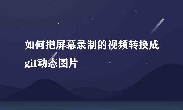 如何把屏幕录制的视频转换成gif动态图片