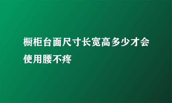 橱柜台面尺寸长宽高多少才会使用腰不疼