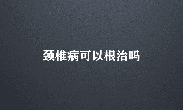 颈椎病可以根治吗