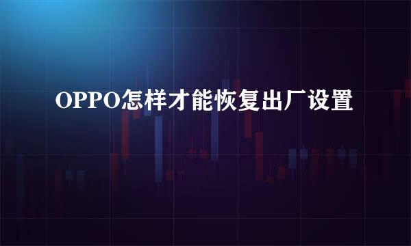 OPPO怎样才能恢复出厂设置