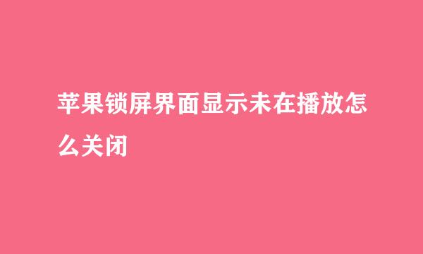 苹果锁屏界面显示未在播放怎么关闭