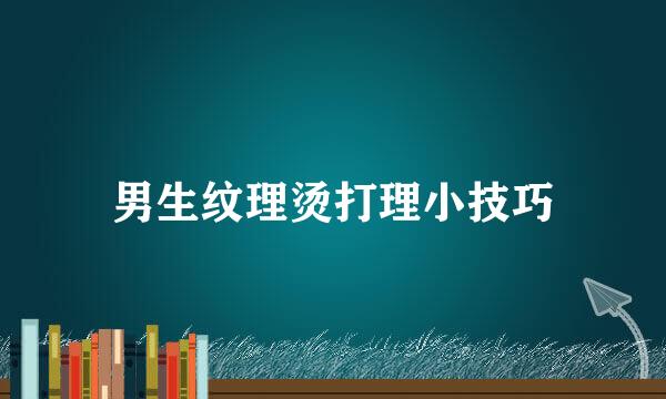 男生纹理烫打理小技巧