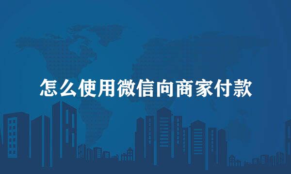 怎么使用微信向商家付款
