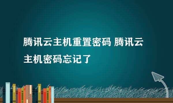 腾讯云主机重置密码 腾讯云主机密码忘记了
