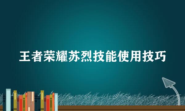 王者荣耀苏烈技能使用技巧