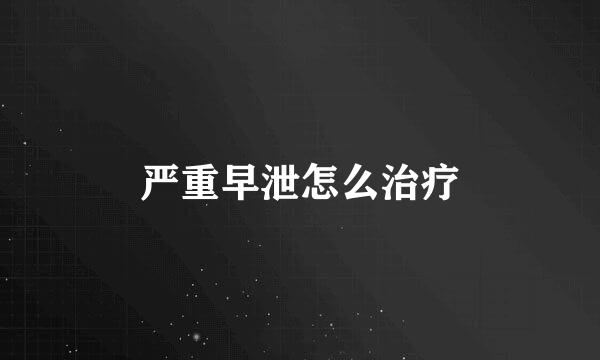 严重早泄怎么治疗
