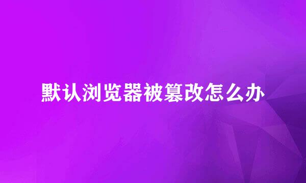 默认浏览器被篡改怎么办