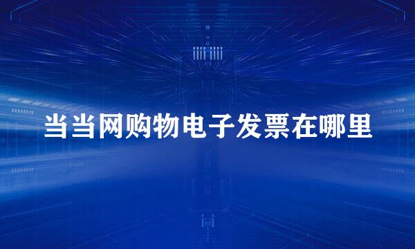当当网购物电子发票在哪里
