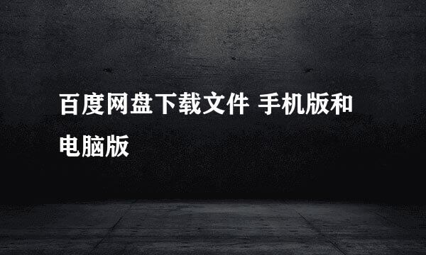 百度网盘下载文件 手机版和电脑版