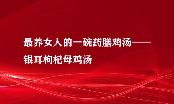 最养女人的一碗药膳鸡汤——银耳枸杞母鸡汤