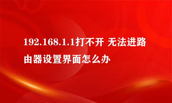 192.168.1.1打不开 无法进路由器设置界面怎么办