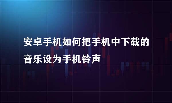 安卓手机如何把手机中下载的音乐设为手机铃声