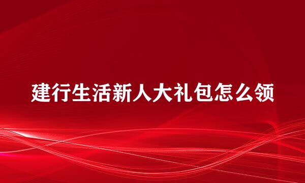 建行生活新人大礼包怎么领
