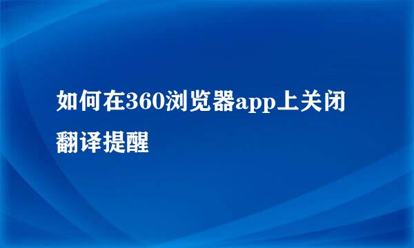 如何在360浏览器app上关闭翻译提醒