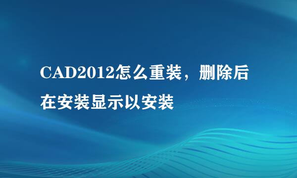 CAD2012怎么重装，删除后在安装显示以安装