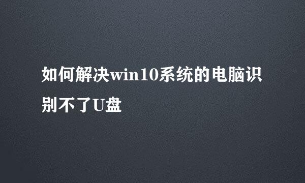 如何解决win10系统的电脑识别不了U盘