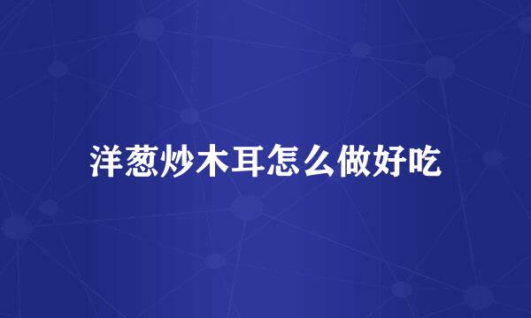 洋葱炒木耳怎么做好吃