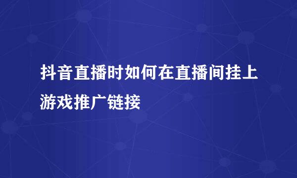 抖音直播时如何在直播间挂上游戏推广链接